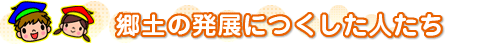 青い帽子を被った男の子と赤い帽子を被った女の子とイラストと「郷土の発展につくした人たち」の文字