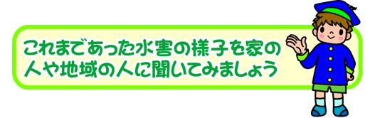 青い帽子と青い学生服を着た男の子のイラストと「これまであった水害の様子を家の人や地域の人に聞いてみましょう」の文字