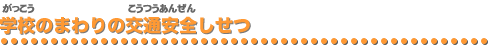 がっこうのまわりの交通安全しせつ