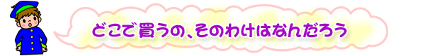 青い帽子と青い学生服を着た男の子のイラストと「どこで買うの、そのわけはなんだろう」の文字