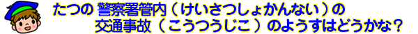 たつの警察署管内（けいさつしょかんない）の交通事項（こうつうじこ）のようすはどうかな？