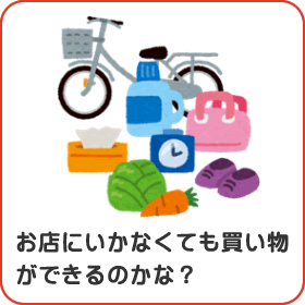 お店にいかなくても買い物ができるのかな？