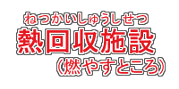 熱回収施設（ねつかいしゅうしせつ）（燃やすところ）